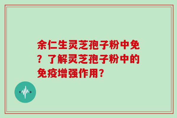 余仁生灵芝孢子粉中免？了解灵芝孢子粉中的免疫增强作用？