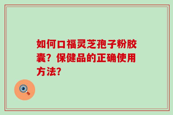 如何口福灵芝孢子粉胶囊？保健品的正确使用方法？