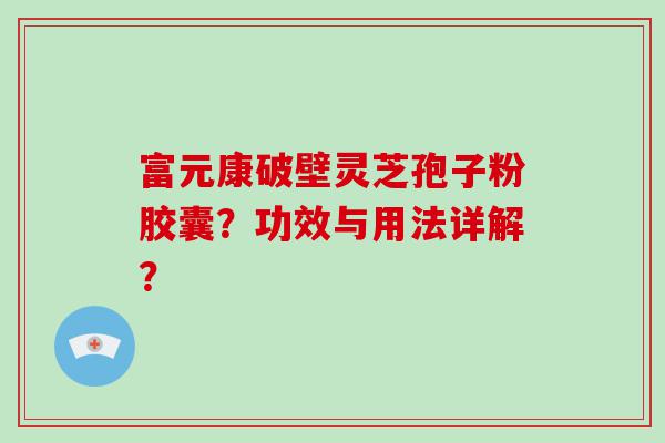 富元康破壁灵芝孢子粉胶囊？功效与用法详解？