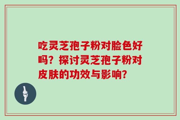 吃灵芝孢子粉对脸色好吗？探讨灵芝孢子粉对的功效与影响？