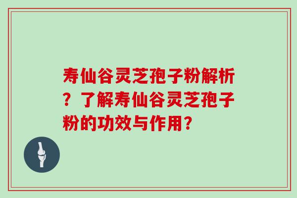 寿仙谷灵芝孢子粉解析？了解寿仙谷灵芝孢子粉的功效与作用？