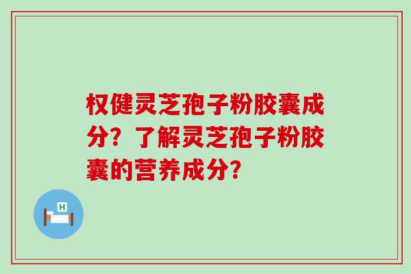 权健灵芝孢子粉胶囊成分？了解灵芝孢子粉胶囊的营养成分？