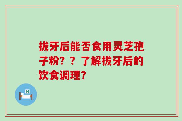 拔牙后能否食用灵芝孢子粉？？了解拔牙后的饮食调理？