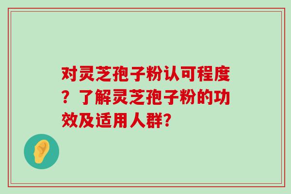 对灵芝孢子粉认可程度？了解灵芝孢子粉的功效及适用人群？