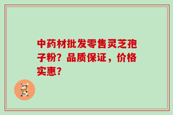 材批发零售灵芝孢子粉？品质保证，价格实惠？