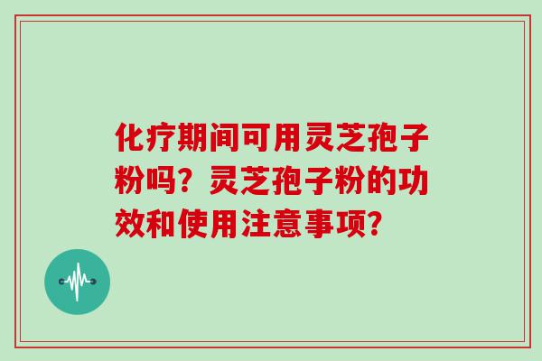 期间可用灵芝孢子粉吗？灵芝孢子粉的功效和使用注意事项？