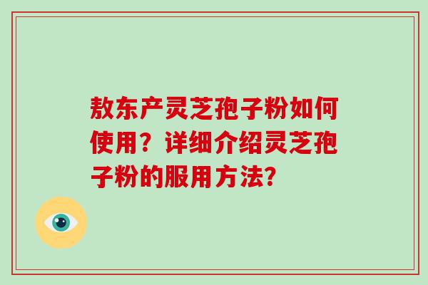 敖东产灵芝孢子粉如何使用？详细介绍灵芝孢子粉的服用方法？