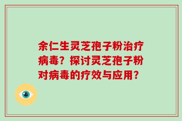 余仁生灵芝孢子粉？探讨灵芝孢子粉对的疗效与应用？