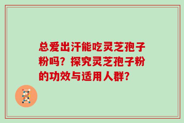 总爱出汗能吃灵芝孢子粉吗？探究灵芝孢子粉的功效与适用人群？