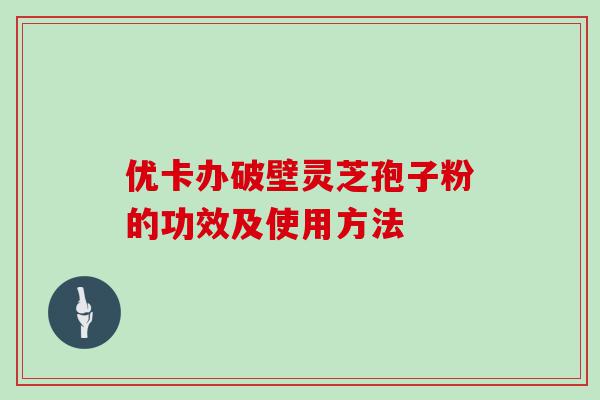 优卡办破壁灵芝孢子粉的功效及使用方法