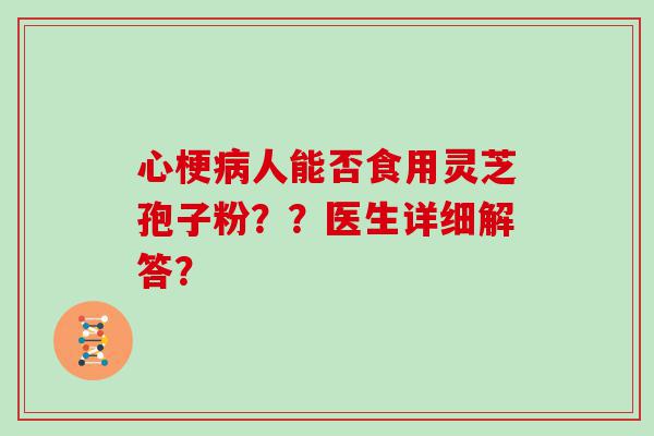 心梗人能否食用灵芝孢子粉？？医生详细解答？