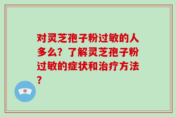 对灵芝孢子粉的人多么？了解灵芝孢子粉的症状和方法？