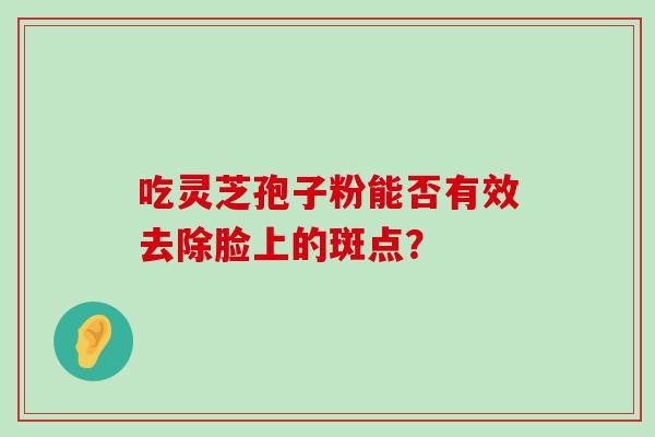 吃灵芝孢子粉能否有效去除脸上的斑点？