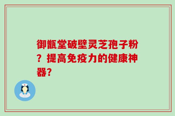 御甑堂破壁灵芝孢子粉？提高免疫力的健康神器？