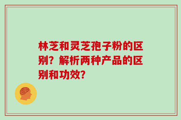 林芝和灵芝孢子粉的区别？解析两种产品的区别和功效？