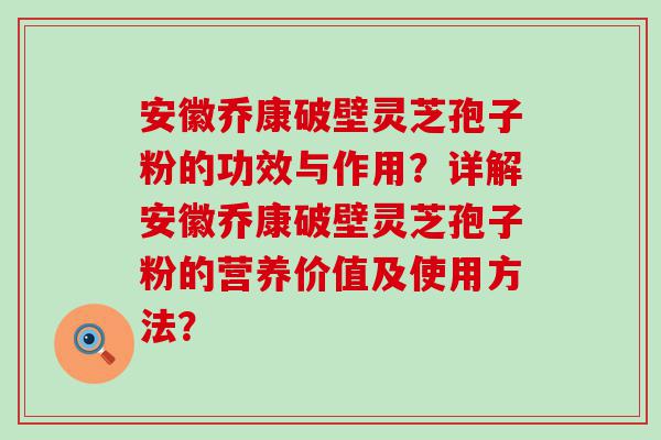 安徽乔康破壁灵芝孢子粉的功效与作用？详解安徽乔康破壁灵芝孢子粉的营养价值及使用方法？