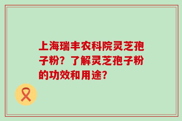 上海瑞丰农科院灵芝孢子粉？了解灵芝孢子粉的功效和用途？