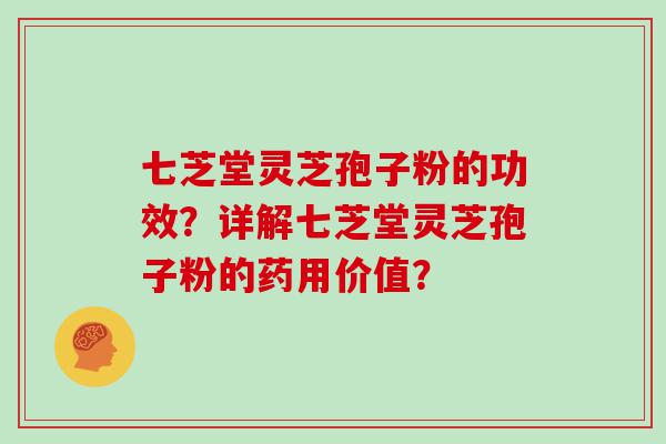 七芝堂灵芝孢子粉的功效？详解七芝堂灵芝孢子粉的药用价值？