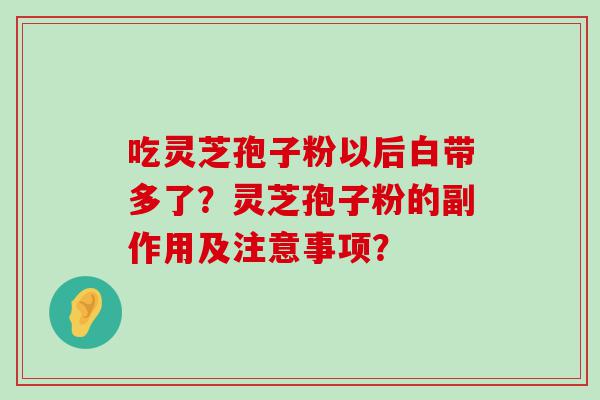 吃灵芝孢子粉以后白带多了？灵芝孢子粉的副作用及注意事项？