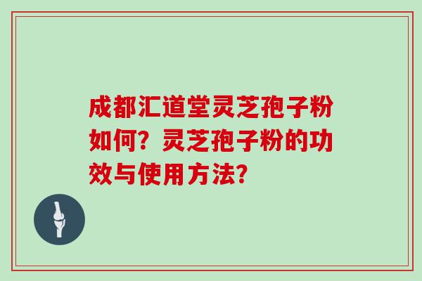 成都汇道堂灵芝孢子粉如何？灵芝孢子粉的功效与使用方法？