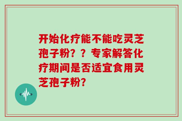 开始能不能吃灵芝孢子粉？？专家解答期间是否适宜食用灵芝孢子粉？