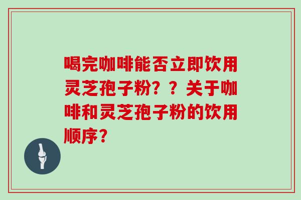 喝完咖啡能否立即饮用灵芝孢子粉？？关于咖啡和灵芝孢子粉的饮用顺序？