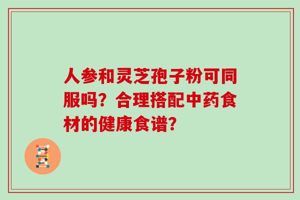 人参和灵芝孢子粉可同服吗？合理搭配食材的健康食谱？