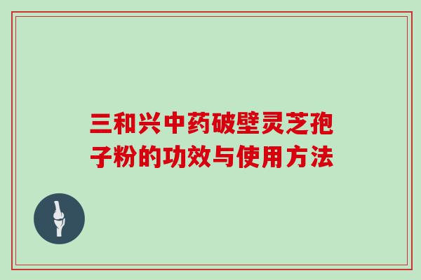 三和兴破壁灵芝孢子粉的功效与使用方法