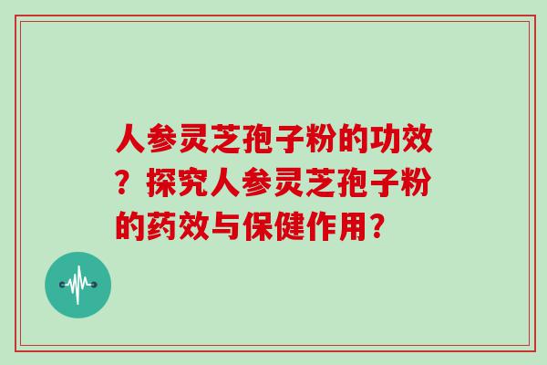 人参灵芝孢子粉的功效？探究人参灵芝孢子粉的与保健作用？