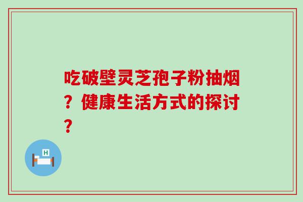 吃破壁灵芝孢子粉抽烟？健康生活方式的探讨？