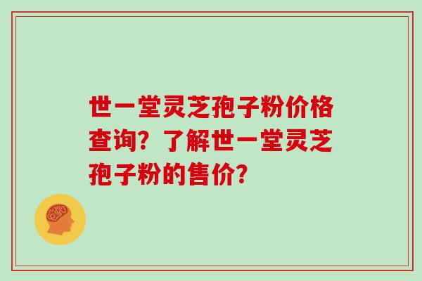 世一堂灵芝孢子粉价格查询？了解世一堂灵芝孢子粉的售价？