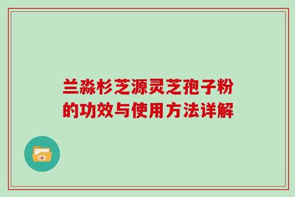 兰淼杉芝源灵芝孢子粉的功效与使用方法详解