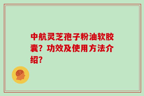 中航灵芝孢子粉油软胶囊？功效及使用方法介绍？