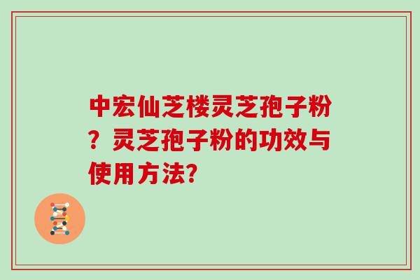 中宏仙芝楼灵芝孢子粉？灵芝孢子粉的功效与使用方法？