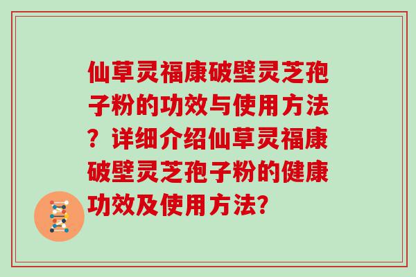 仙草灵福康破壁灵芝孢子粉的功效与使用方法？详细介绍仙草灵福康破壁灵芝孢子粉的健康功效及使用方法？