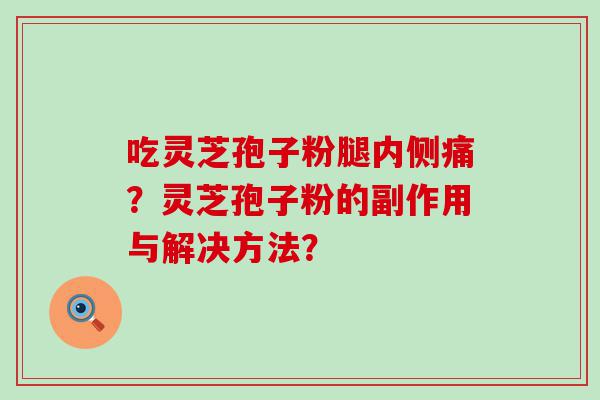 吃灵芝孢子粉腿内侧痛？灵芝孢子粉的副作用与解决方法？