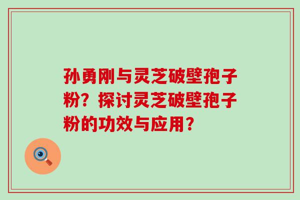 孙勇刚与灵芝破壁孢子粉？探讨灵芝破壁孢子粉的功效与应用？