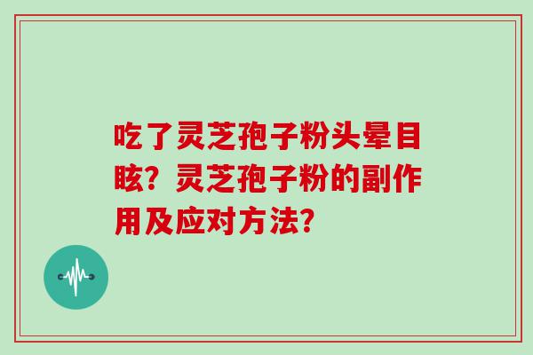 吃了灵芝孢子粉头晕目眩？灵芝孢子粉的副作用及应对方法？