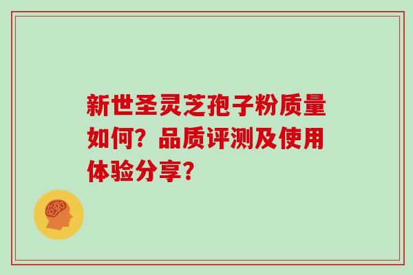 新世圣灵芝孢子粉质量如何？品质评测及使用体验分享？