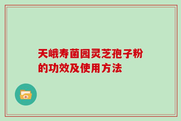 天峨寿菌园灵芝孢子粉的功效及使用方法