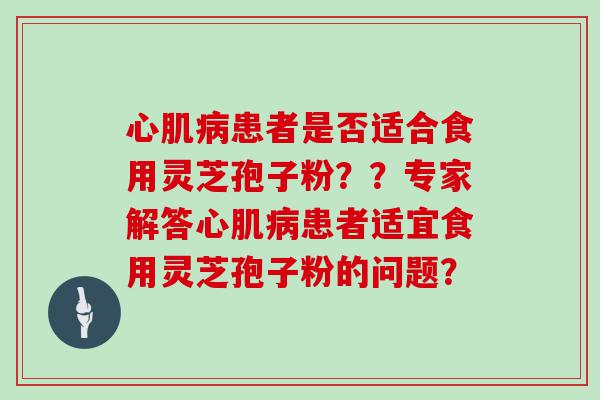 心肌患者是否适合食用灵芝孢子粉？？专家解答心肌患者适宜食用灵芝孢子粉的问题？