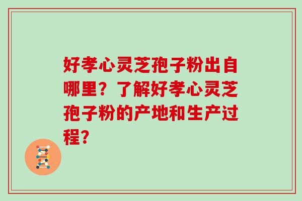 好孝心灵芝孢子粉出自哪里？了解好孝心灵芝孢子粉的产地和生产过程？