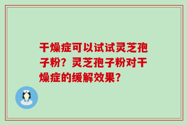 干燥症可以试试灵芝孢子粉？灵芝孢子粉对干燥症的缓解效果？