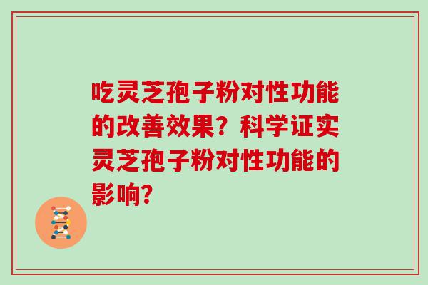 吃灵芝孢子粉对性功能的改善效果？科学证实灵芝孢子粉对性功能的影响？