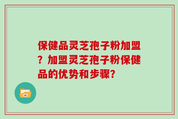 保健品灵芝孢子粉加盟？加盟灵芝孢子粉保健品的优势和步骤？