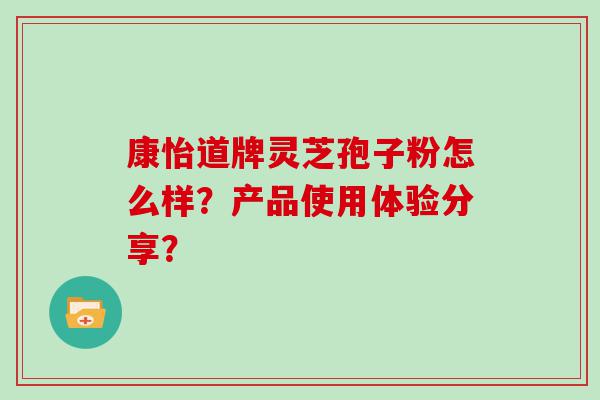 康怡道牌灵芝孢子粉怎么样？产品使用体验分享？