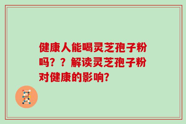 健康人能喝灵芝孢子粉吗？？解读灵芝孢子粉对健康的影响？