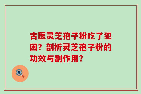 古医灵芝孢子粉吃了犯困？剖析灵芝孢子粉的功效与副作用？