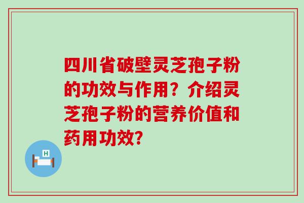 四川省破壁灵芝孢子粉的功效与作用？介绍灵芝孢子粉的营养价值和药用功效？