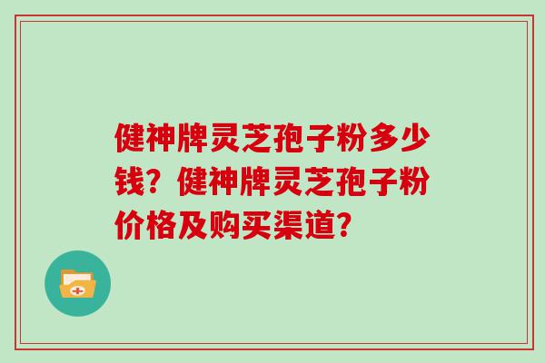 健神牌灵芝孢子粉多少钱？健神牌灵芝孢子粉价格及购买渠道？